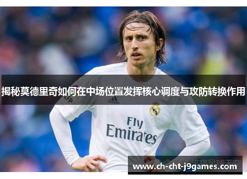 揭秘莫德里奇如何在中场位置发挥核心调度与攻防转换作用 揭秘莫德里奇如何在中场位置发挥核心调度与攻防转换作用