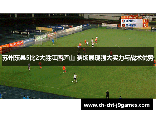 苏州东吴5比2大胜江西庐山 赛场展现强大实力与战术优势 苏州东吴5比2大胜江西庐山 赛场展现强大实力与战术优势
