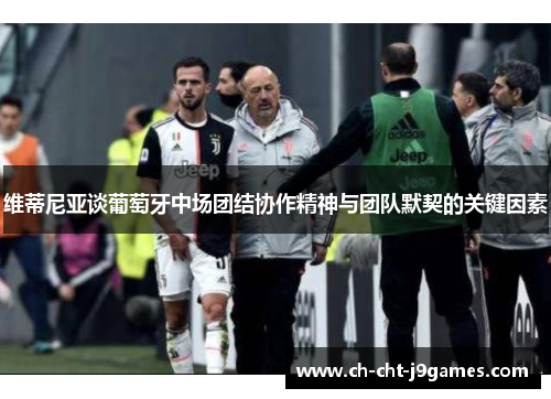 维蒂尼亚谈葡萄牙中场团结协作精神与团队默契的关键因素 维蒂尼亚谈葡萄牙中场团结协作精神与团队默契的关键因素