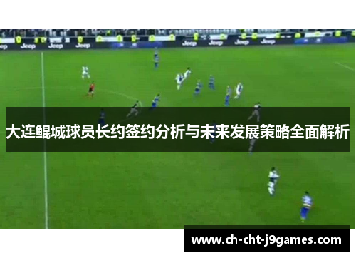 大连鲲城球员长约签约分析与未来发展策略全面解析 大连鲲城球员长约签约分析与未来发展策略全面解析