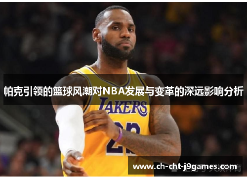 帕克引领的篮球风潮对NBA发展与变革的深远影响分析
