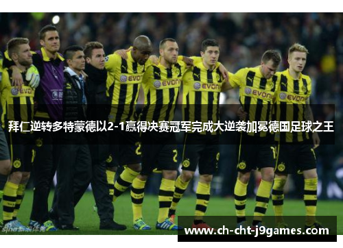 拜仁逆转多特蒙德以2-1赢得决赛冠军完成大逆袭加冕德国足球之王