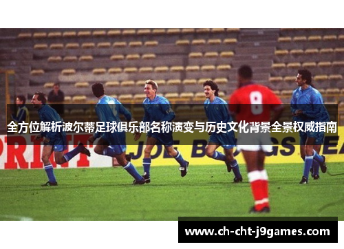 全方位解析波尔蒂足球俱乐部名称演变与历史文化背景全景权威指南