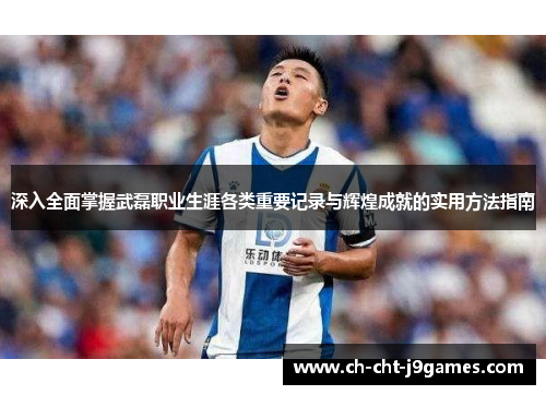 深入全面掌握武磊职业生涯各类重要记录与辉煌成就的实用方法指南