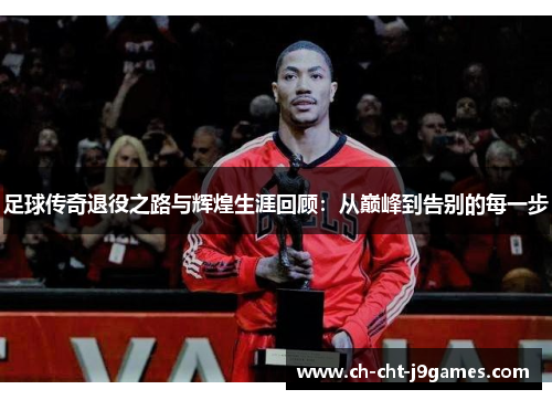 足球传奇退役之路与辉煌生涯回顾：从巅峰到告别的每一步