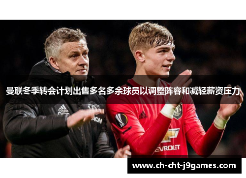 曼联冬季转会计划出售多名多余球员以调整阵容和减轻薪资压力