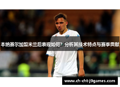 本纳赛尔加盟米兰后表现如何？分析其技术特点与赛季贡献