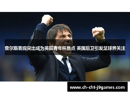 查尔斯表现突出成为英超青年杯焦点 英国后卫引发足球界关注