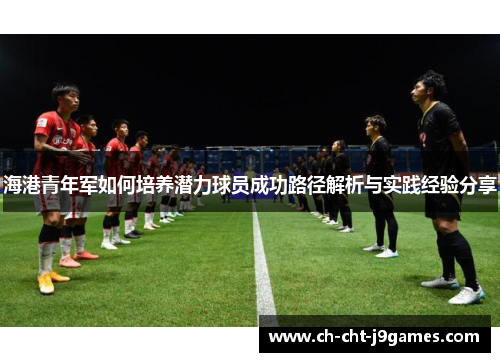 海港青年军如何培养潜力球员成功路径解析与实践经验分享