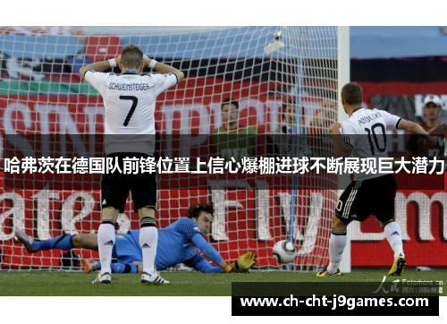 哈弗茨在德国队前锋位置上信心爆棚进球不断展现巨大潜力 哈弗茨在德国队前锋位置上信心爆棚进球不断展现巨大潜力