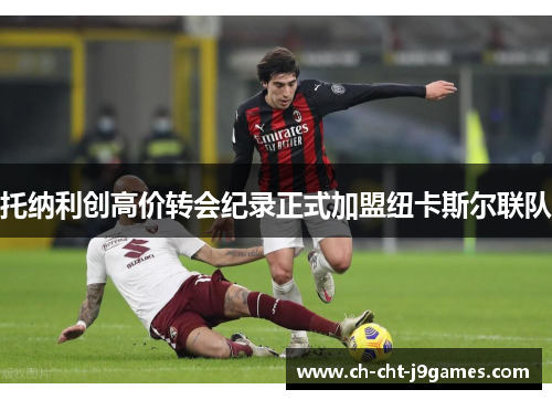 托纳利创高价转会纪录正式加盟纽卡斯尔联队