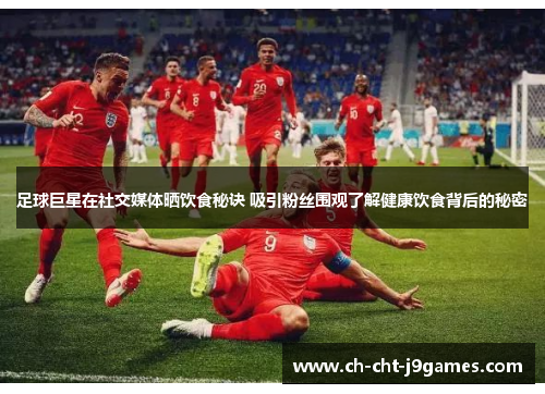 足球巨星在社交媒体晒饮食秘诀 吸引粉丝围观了解健康饮食背后的秘密 足球巨星在社交媒体晒饮食秘诀 吸引粉丝围观了解健康饮食背后的秘密
