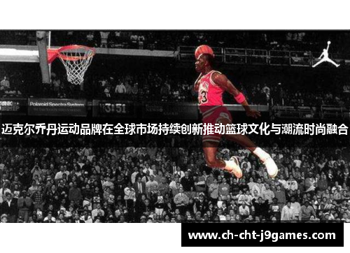 迈克尔乔丹运动品牌在全球市场持续创新推动篮球文化与潮流时尚融合 迈克尔乔丹运动品牌在全球市场持续创新推动篮球文化与潮流时尚融合