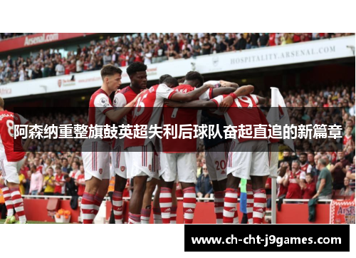 阿森纳重整旗鼓英超失利后球队奋起直追的新篇章 阿森纳重整旗鼓英超失利后球队奋起直追的新篇章
