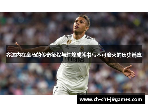 齐达内在皇马的传奇征程与辉煌成就书写不可磨灭的历史篇章 齐达内在皇马的传奇征程与辉煌成就书写不可磨灭的历史篇章